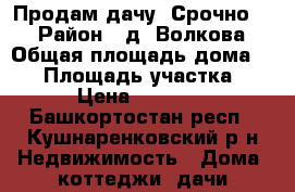 Продам дачу  Срочно!!! › Район ­ д. Волкова › Общая площадь дома ­ 50 › Площадь участка ­ 10 › Цена ­ 780 000 - Башкортостан респ., Кушнаренковский р-н Недвижимость » Дома, коттеджи, дачи продажа   . Башкортостан респ.